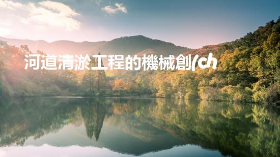 河道清淤工程的機械創(chuàng)新科技，改變城市未來的新機遇！